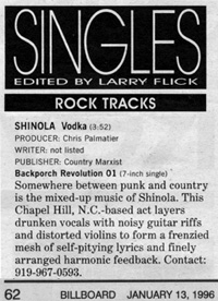 Somewhere between	 punk and country is the mixed-up music of Shinola. This Chapel Hill, NC-based	 act layers drunken vocals with noisy guitar riffs and distorted violins to 	 form a frenzied mesh of self-pitying lyrics and finely arranged harmonic feedback.	Contact: 919-967-0593.--Larry Flick